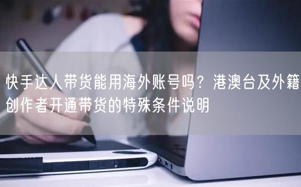 快手达人带货能用海外账号吗？港澳台及外籍创作者开通带货的特殊条件说明
