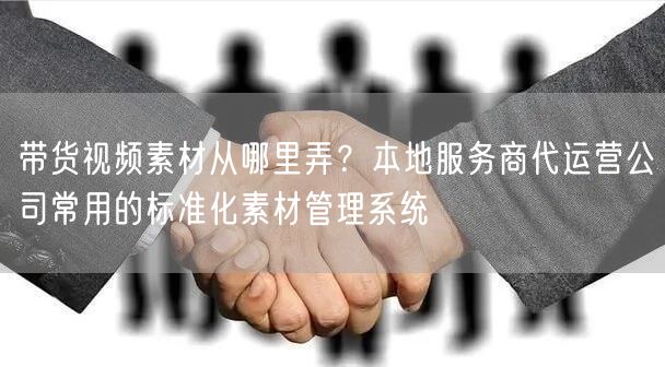 带货视频素材从哪里弄？本地服务商代运营公司常用的标准化素材管理系统