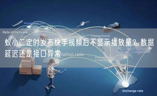 蚁小二定时发布快手视频后不显示播放量？数据延迟还是接口异常