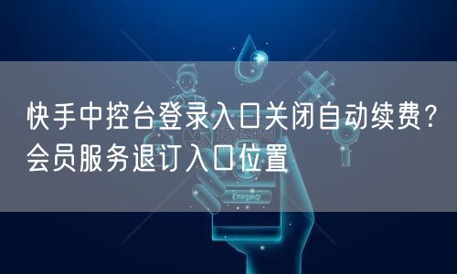 快手中控台登录入口关闭自动续费？会员服务退订入口位置