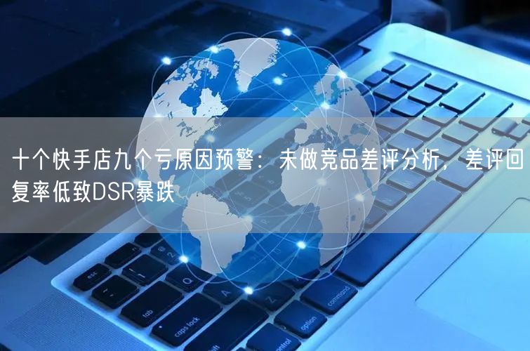十个快手店九个亏原因预警：未做竞品差评分析，差评回复率低致DSR暴跌