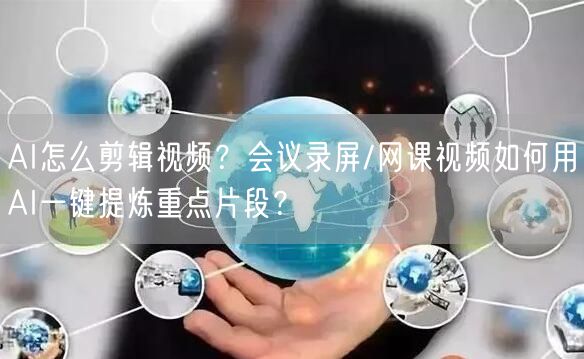 AI怎么剪辑视频？会议录屏/网课视频如何用AI一键提炼重点片段？