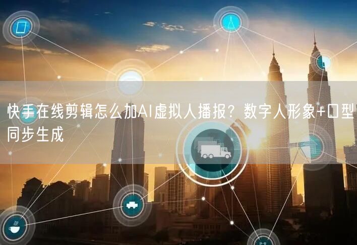 快手在线剪辑怎么加AI虚拟人播报？数字人形象+口型同步生成