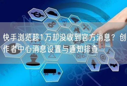 快手浏览超1万却没收到官方消息？创作者中心消息设置与通知排查