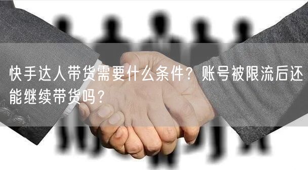 快手达人带货需要什么条件？账号被限流后还能继续带货吗？