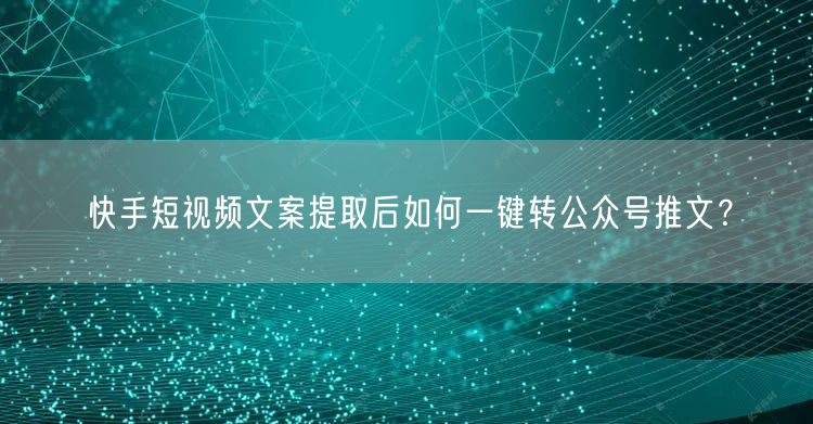 快手短视频文案提取后如何一键转公众号推文？