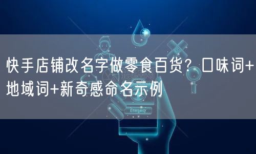 快手店铺改名字做零食百货？口味词+地域词+新奇感命名示例
