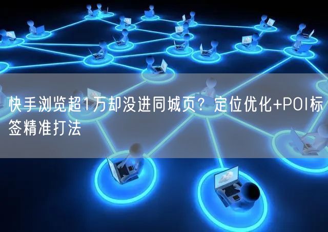 快手浏览超1万却没进同城页？定位优化+POI标签精准打法