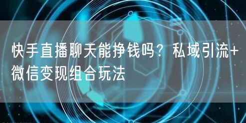 快手直播聊天能挣钱吗？私域引流+微信变现组合玩法