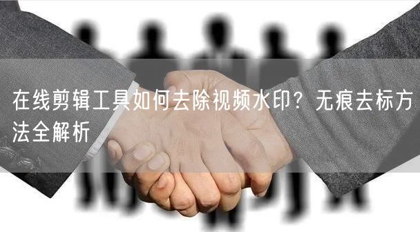 在线剪辑工具如何去除视频水印？无痕去标方法全解析