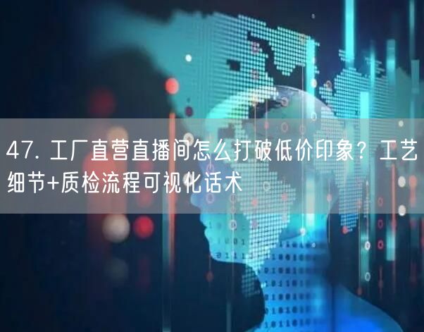 47. 工厂直营直播间怎么打破低价印象？工艺细节+质检流程可视化话术