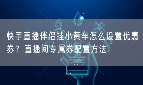 快手直播伴侣挂小黄车怎么设置优惠券？直播间专属券配置方法