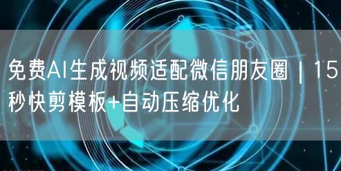 免费AI生成视频适配微信朋友圈｜15秒快剪模板+自动压缩优化