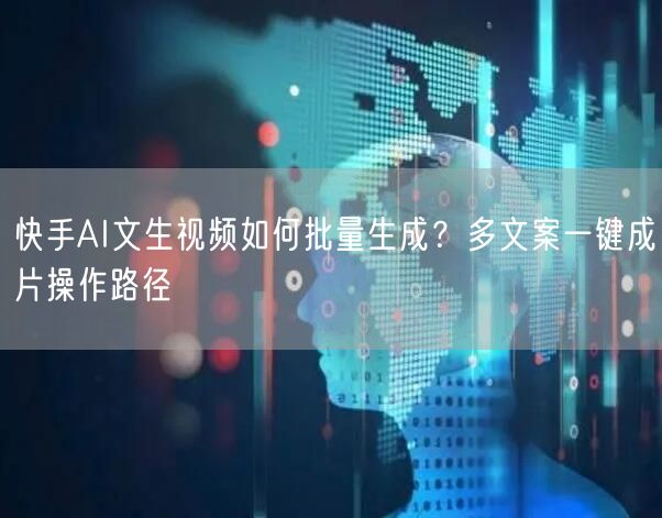 快手AI文生视频如何批量生成？多文案一键成片操作路径