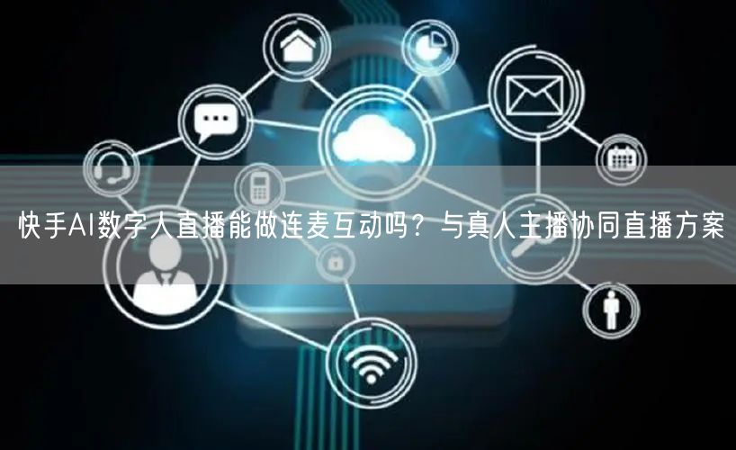 快手AI数字人直播能做连麦互动吗？与真人主播协同直播方案
