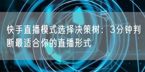 快手直播模式选择决策树：3分钟判断最适合你的直播形式