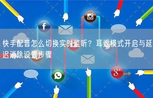快手配音怎么切换实时监听？耳返模式开启与延迟消除设置步骤