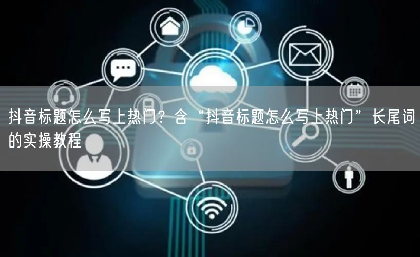 抖音标题怎么写上热门？含“抖音标题怎么写上热门”长尾词的实操教程