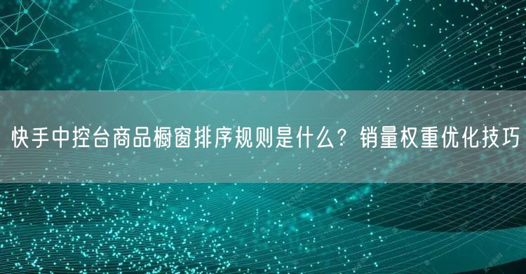 快手中控台商品橱窗排序规则是什么？销量权重优化技巧