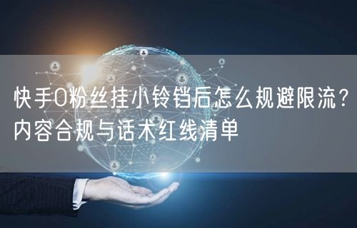 快手0粉丝挂小铃铛后怎么规避限流？内容合规与话术红线清单