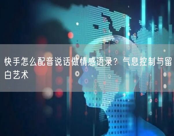 快手怎么配音说话做情感语录？气息控制与留白艺术