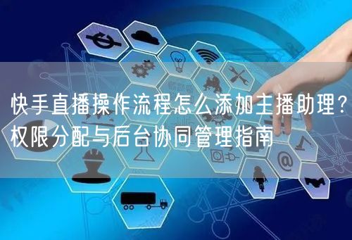 快手直播操作流程怎么添加主播助理？权限分配与后台协同管理指南