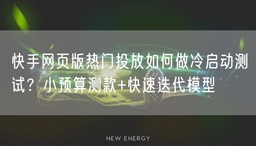 快手网页版热门投放如何做冷启动测试？小预算测款+快速迭代模型
