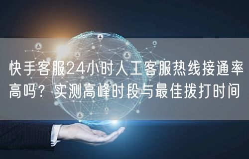 快手客服24小时人工客服热线接通率高吗？实测高峰时段与最佳拨打时间