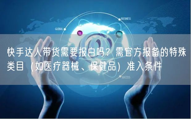 快手达人带货需要报白吗？需官方报备的特殊类目（如医疗器械、保健品）准入条件
