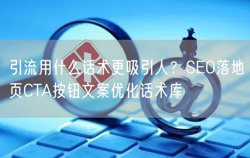 引流用什么话术更吸引人？SEO落地页CTA按钮文案优化话术库