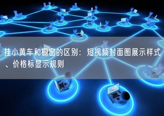 挂小黄车和橱窗的区别：短视频封面图展示样式、价格标显示规则