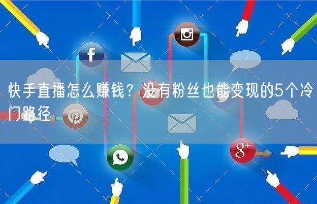 快手直播怎么赚钱？没有粉丝也能变现的5个冷门路径