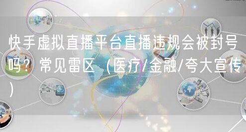 快手虚拟直播平台直播违规会被封号吗？常见雷区（医疗/金融/夸大宣传）