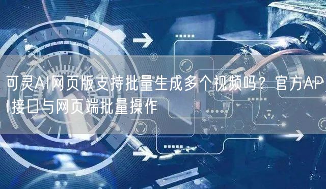 可灵AI网页版支持批量生成多个视频吗？官方API接口与网页端批量操作