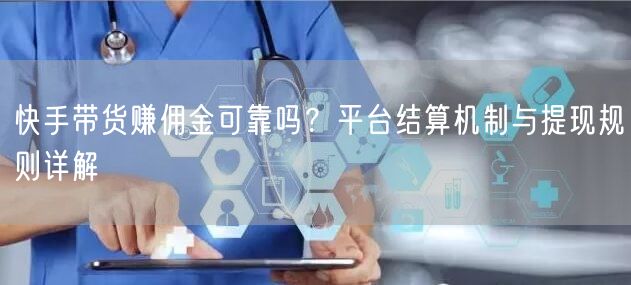 快手带货赚佣金可靠吗？平台结算机制与提现规则详解