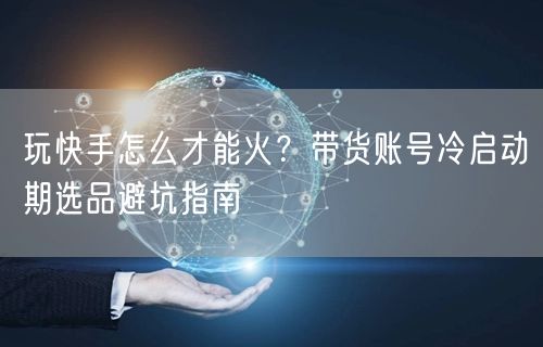 玩快手怎么才能火？带货账号冷启动期选品避坑指南
