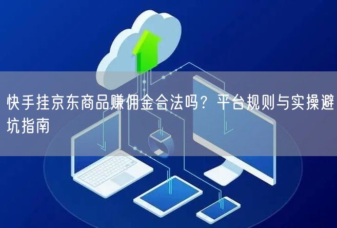 快手挂京东商品赚佣金合法吗？平台规则与实操避坑指南