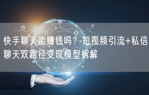 快手聊天能赚钱吗？短视频引流+私信聊天双路径变现模型拆解