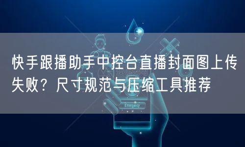 快手跟播助手中控台直播封面图上传失败？尺寸规范与压缩工具推荐