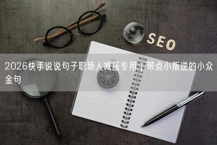 2026快手说说句子职场人减压专用｜带点小叛逆的小众金句