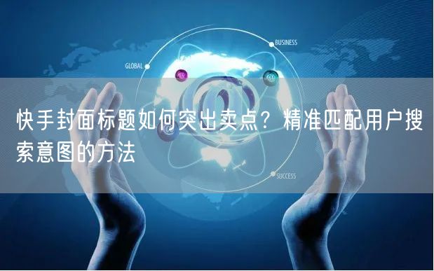 快手封面标题如何突出卖点？精准匹配用户搜索意图的方法