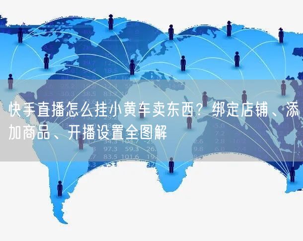 快手直播怎么挂小黄车卖东西？绑定店铺、添加商品、开播设置全图解