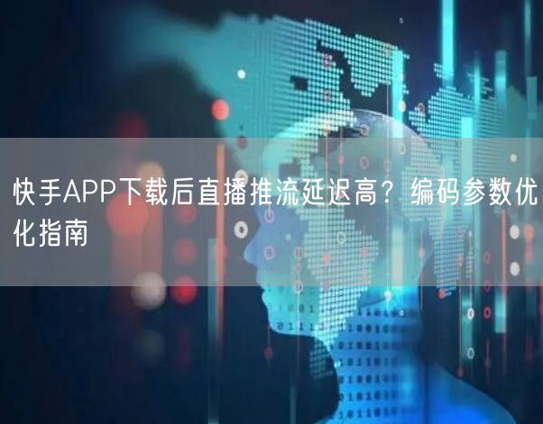 快手APP下载后直播推流延迟高？编码参数优化指南