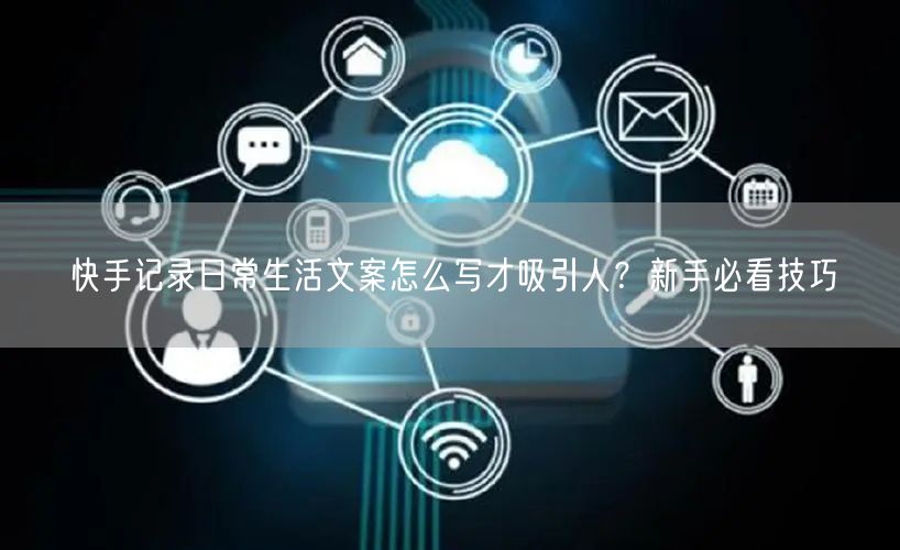 快手记录日常生活文案怎么写才吸引人？新手必看技巧