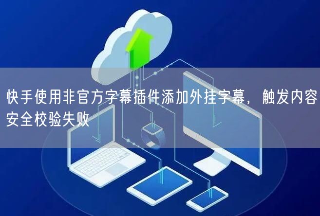 快手使用非官方字幕插件添加外挂字幕，触发内容安全校验失败