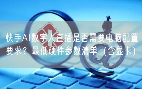 快手AI数字人直播是否需要电脑配置要求？最低硬件参数清单（含显卡）