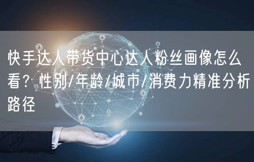 快手达人带货中心达人粉丝画像怎么看？性别/年龄/城市/消费力精准分析路径
