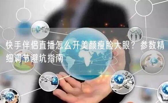 快手伴侣直播怎么开美颜瘦脸大眼？参数精细调节避坑指南