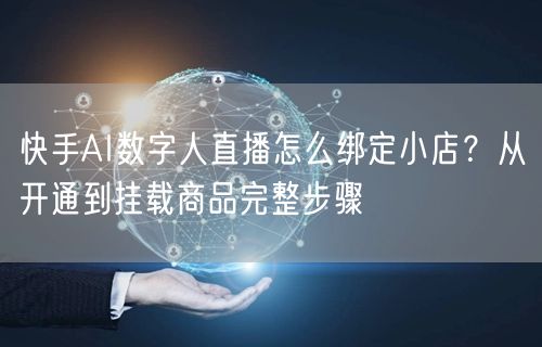 快手AI数字人直播怎么绑定小店？从开通到挂载商品完整步骤