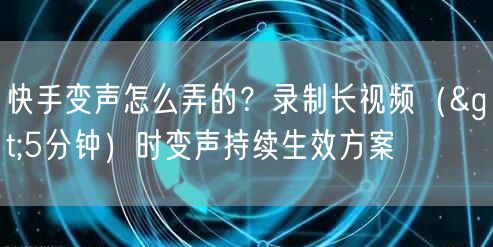 快手变声怎么弄的？录制长视频（>5分钟）时变声持续生效方案